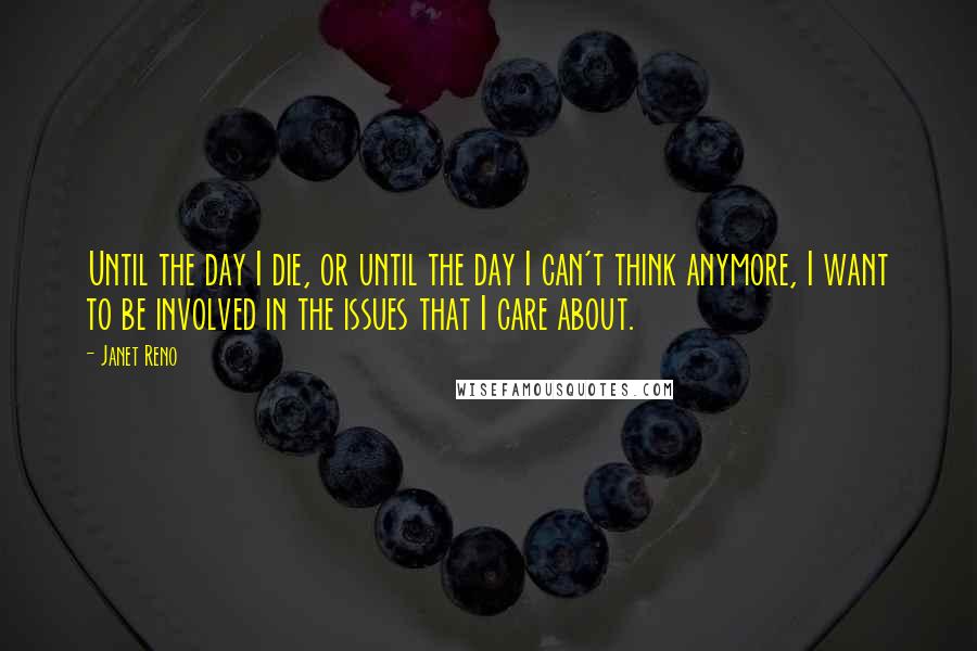 Janet Reno Quotes: Until the day I die, or until the day I can't think anymore, I want to be involved in the issues that I care about.