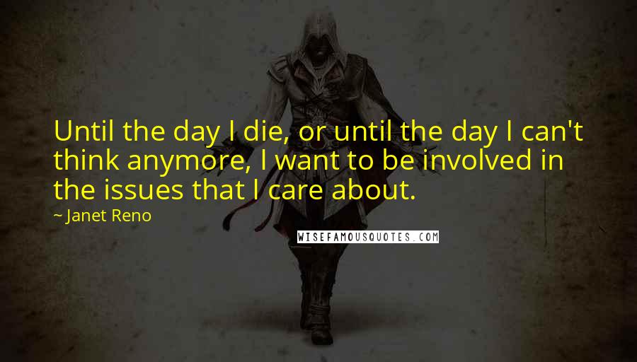 Janet Reno Quotes: Until the day I die, or until the day I can't think anymore, I want to be involved in the issues that I care about.