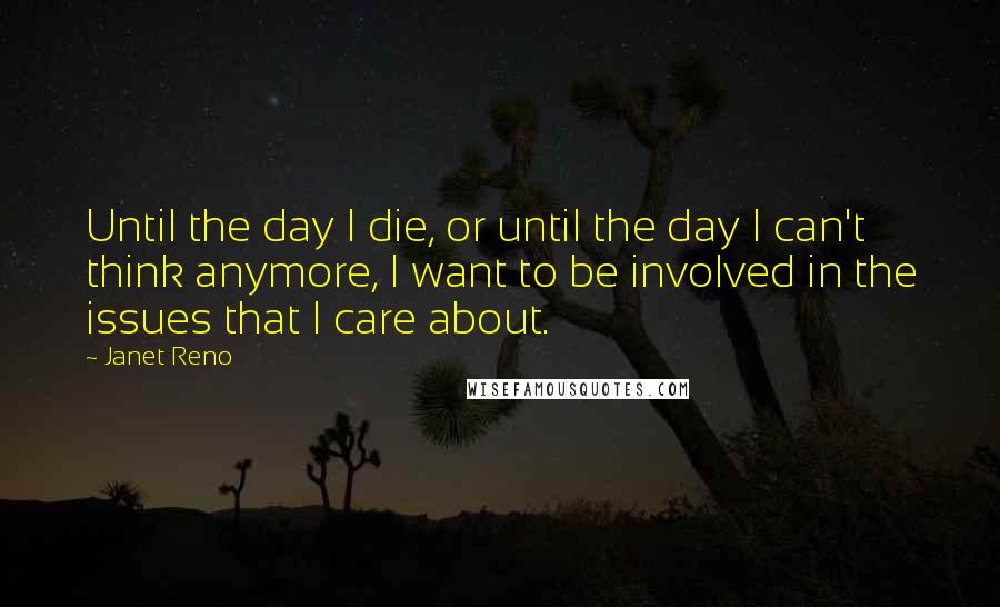 Janet Reno Quotes: Until the day I die, or until the day I can't think anymore, I want to be involved in the issues that I care about.