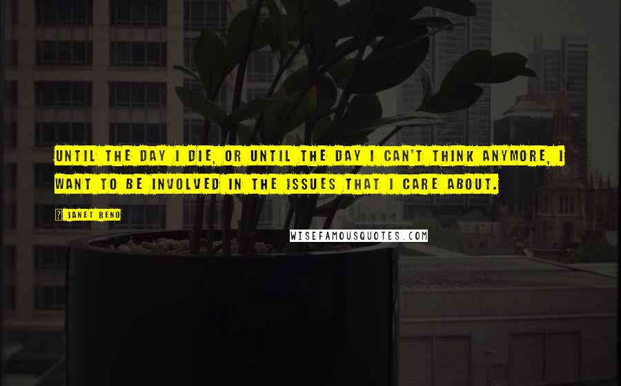 Janet Reno Quotes: Until the day I die, or until the day I can't think anymore, I want to be involved in the issues that I care about.