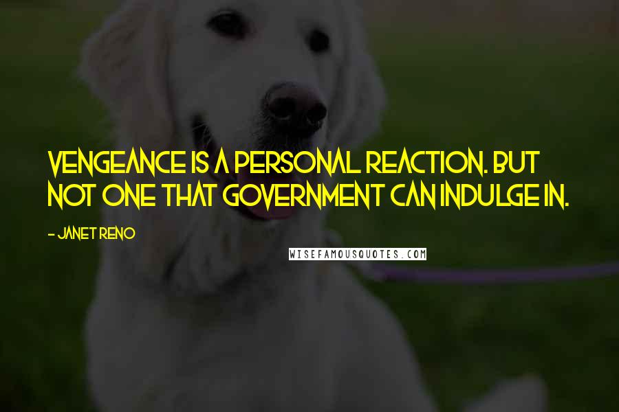 Janet Reno Quotes: Vengeance is a personal reaction. But not one that government can indulge in.