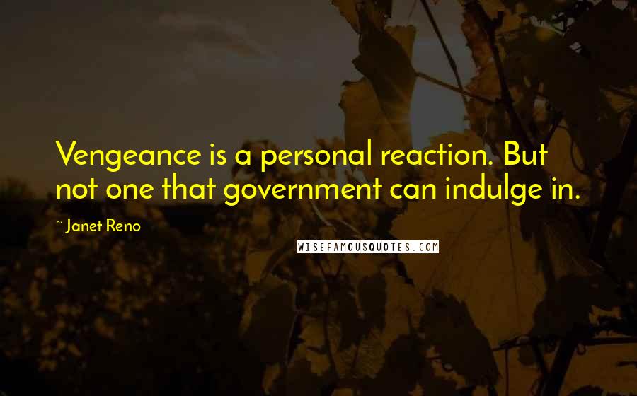 Janet Reno Quotes: Vengeance is a personal reaction. But not one that government can indulge in.
