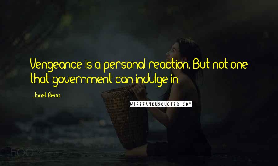 Janet Reno Quotes: Vengeance is a personal reaction. But not one that government can indulge in.