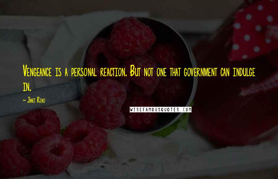 Janet Reno Quotes: Vengeance is a personal reaction. But not one that government can indulge in.