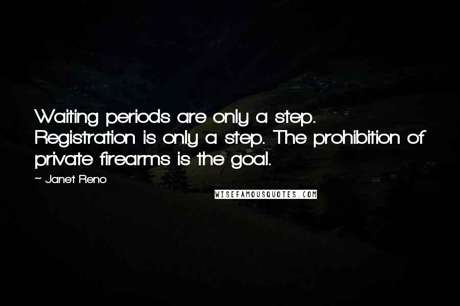 Janet Reno Quotes: Waiting periods are only a step. Registration is only a step. The prohibition of private firearms is the goal.