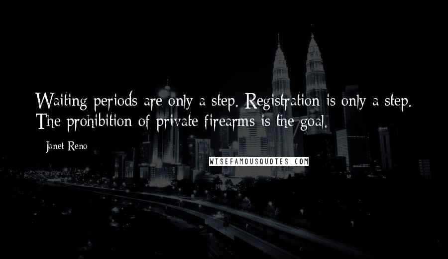 Janet Reno Quotes: Waiting periods are only a step. Registration is only a step. The prohibition of private firearms is the goal.