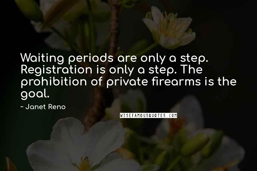 Janet Reno Quotes: Waiting periods are only a step. Registration is only a step. The prohibition of private firearms is the goal.