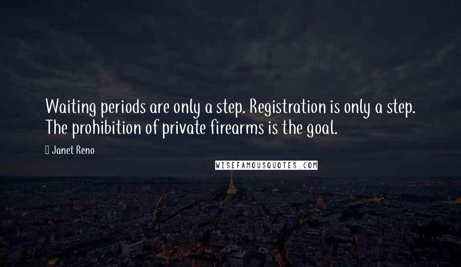 Janet Reno Quotes: Waiting periods are only a step. Registration is only a step. The prohibition of private firearms is the goal.