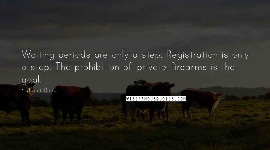 Janet Reno Quotes: Waiting periods are only a step. Registration is only a step. The prohibition of private firearms is the goal.