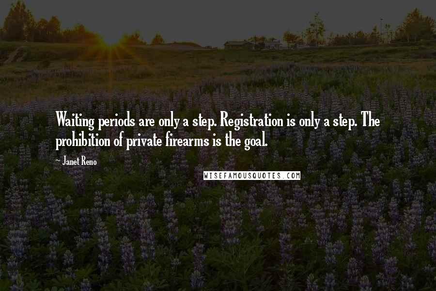 Janet Reno Quotes: Waiting periods are only a step. Registration is only a step. The prohibition of private firearms is the goal.