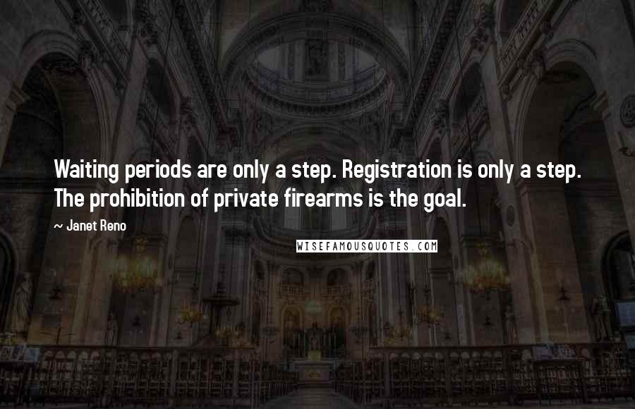 Janet Reno Quotes: Waiting periods are only a step. Registration is only a step. The prohibition of private firearms is the goal.
