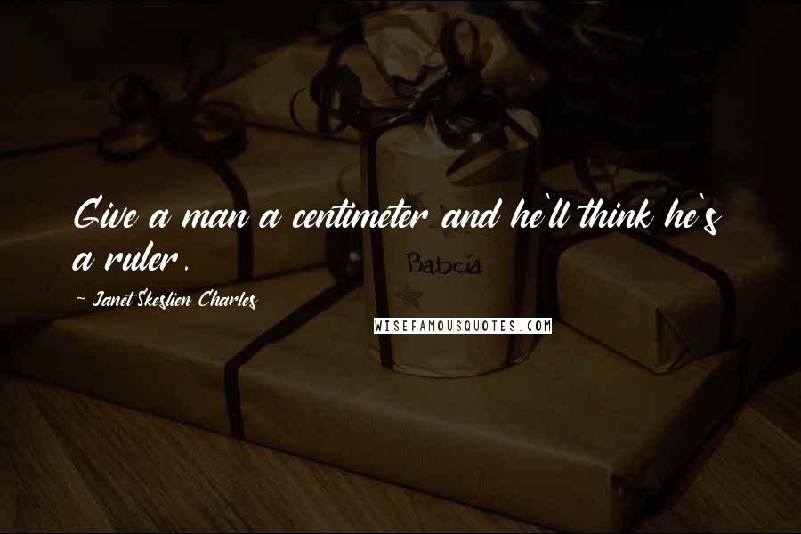 Janet Skeslien Charles Quotes: Give a man a centimeter and he'll think he's a ruler.