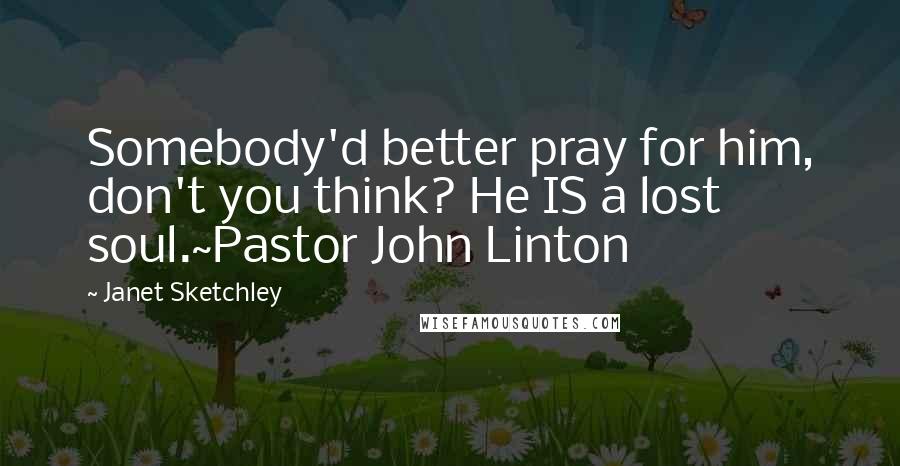 Janet Sketchley Quotes: Somebody'd better pray for him, don't you think? He IS a lost soul.~Pastor John Linton