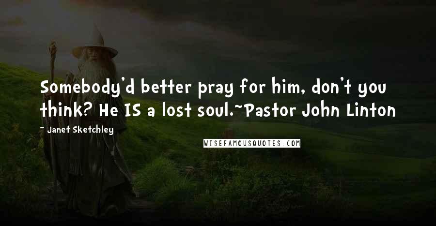 Janet Sketchley Quotes: Somebody'd better pray for him, don't you think? He IS a lost soul.~Pastor John Linton