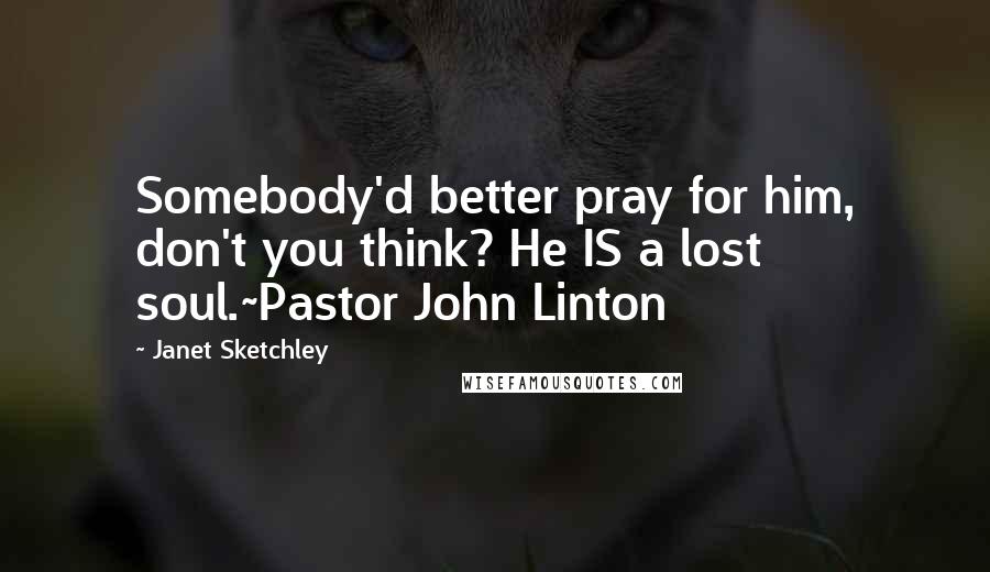 Janet Sketchley Quotes: Somebody'd better pray for him, don't you think? He IS a lost soul.~Pastor John Linton