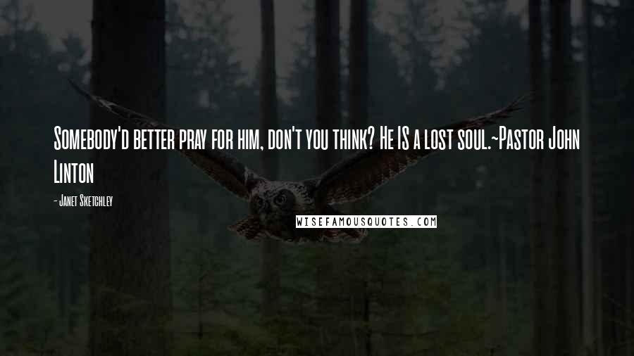Janet Sketchley Quotes: Somebody'd better pray for him, don't you think? He IS a lost soul.~Pastor John Linton