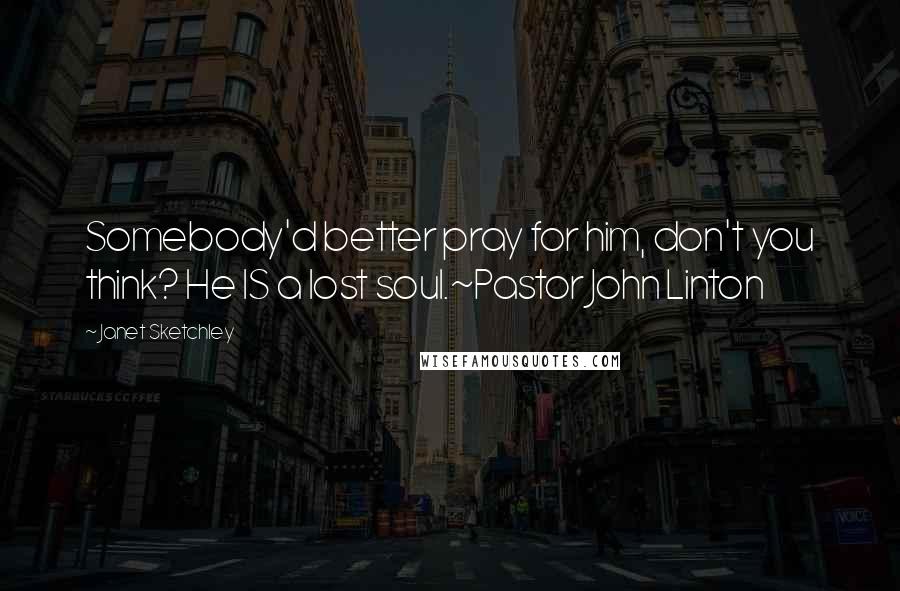 Janet Sketchley Quotes: Somebody'd better pray for him, don't you think? He IS a lost soul.~Pastor John Linton