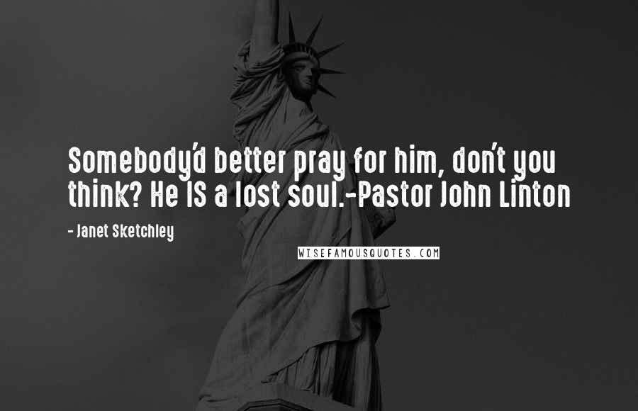 Janet Sketchley Quotes: Somebody'd better pray for him, don't you think? He IS a lost soul.~Pastor John Linton