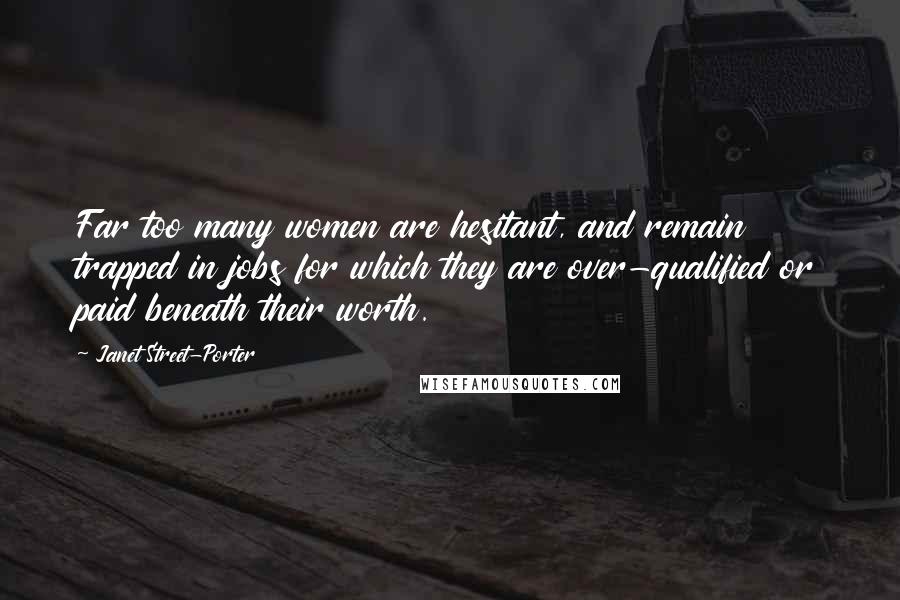 Janet Street-Porter Quotes: Far too many women are hesitant, and remain trapped in jobs for which they are over-qualified or paid beneath their worth.