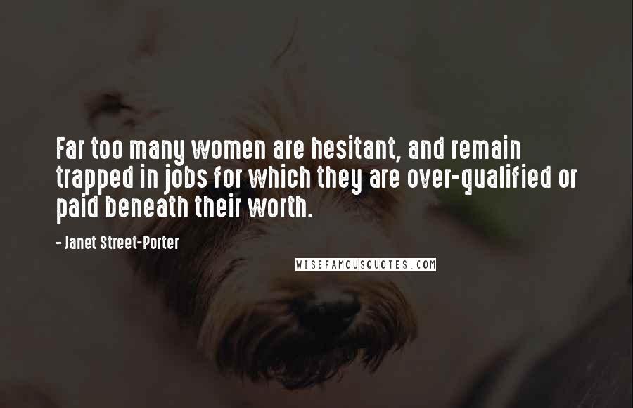 Janet Street-Porter Quotes: Far too many women are hesitant, and remain trapped in jobs for which they are over-qualified or paid beneath their worth.