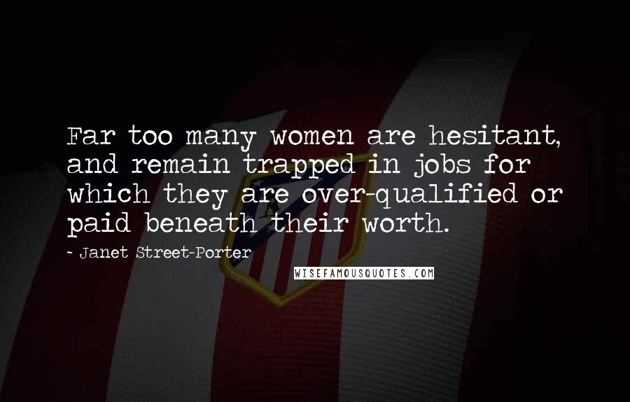 Janet Street-Porter Quotes: Far too many women are hesitant, and remain trapped in jobs for which they are over-qualified or paid beneath their worth.