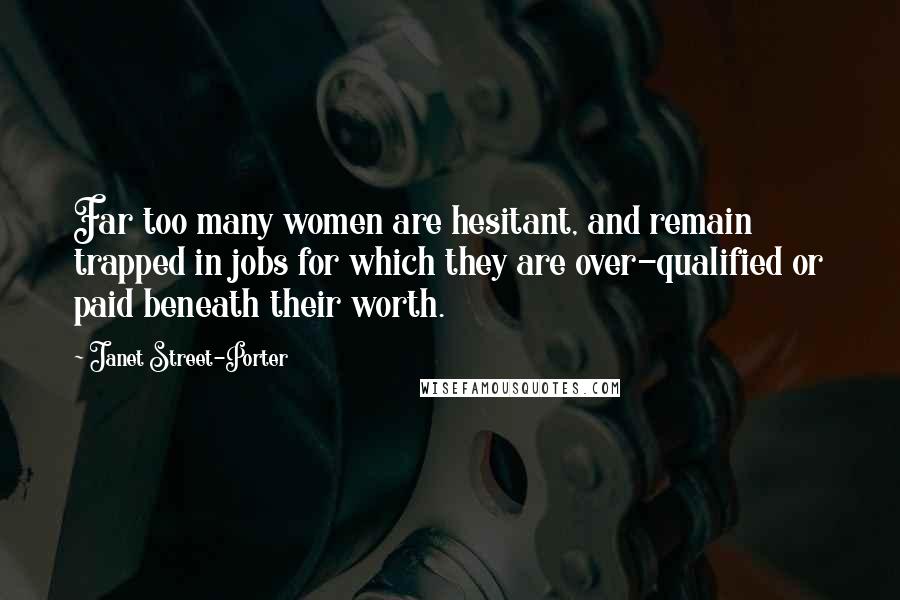 Janet Street-Porter Quotes: Far too many women are hesitant, and remain trapped in jobs for which they are over-qualified or paid beneath their worth.