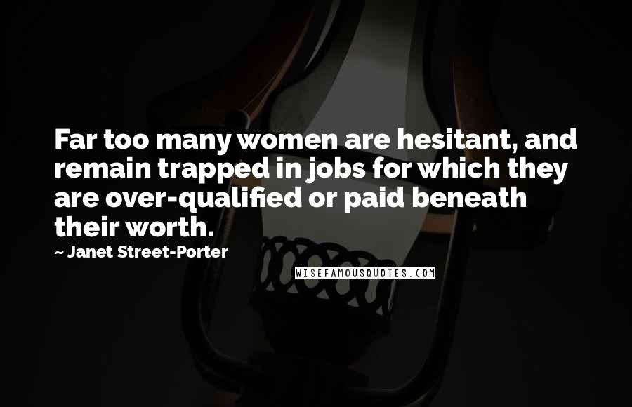 Janet Street-Porter Quotes: Far too many women are hesitant, and remain trapped in jobs for which they are over-qualified or paid beneath their worth.