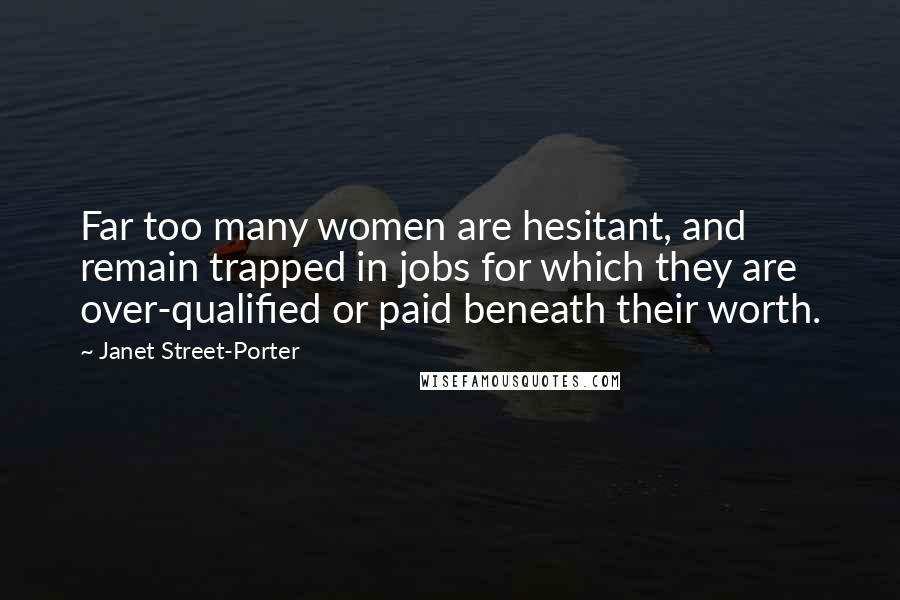 Janet Street-Porter Quotes: Far too many women are hesitant, and remain trapped in jobs for which they are over-qualified or paid beneath their worth.