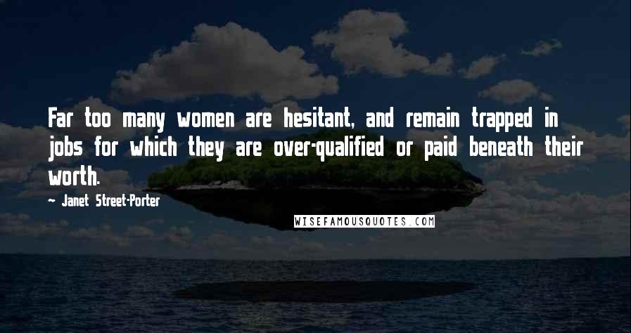 Janet Street-Porter Quotes: Far too many women are hesitant, and remain trapped in jobs for which they are over-qualified or paid beneath their worth.