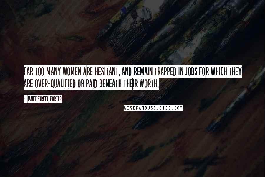 Janet Street-Porter Quotes: Far too many women are hesitant, and remain trapped in jobs for which they are over-qualified or paid beneath their worth.