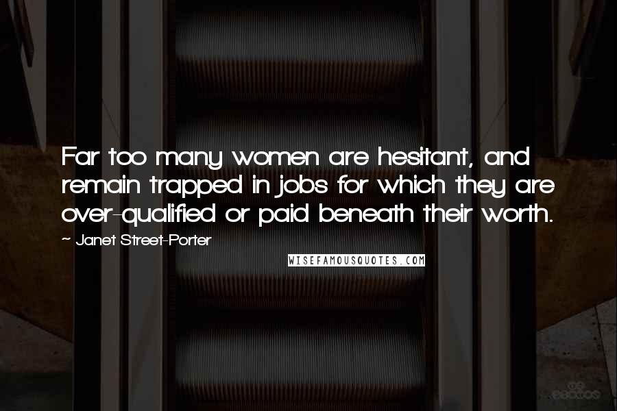 Janet Street-Porter Quotes: Far too many women are hesitant, and remain trapped in jobs for which they are over-qualified or paid beneath their worth.
