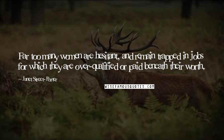 Janet Street-Porter Quotes: Far too many women are hesitant, and remain trapped in jobs for which they are over-qualified or paid beneath their worth.