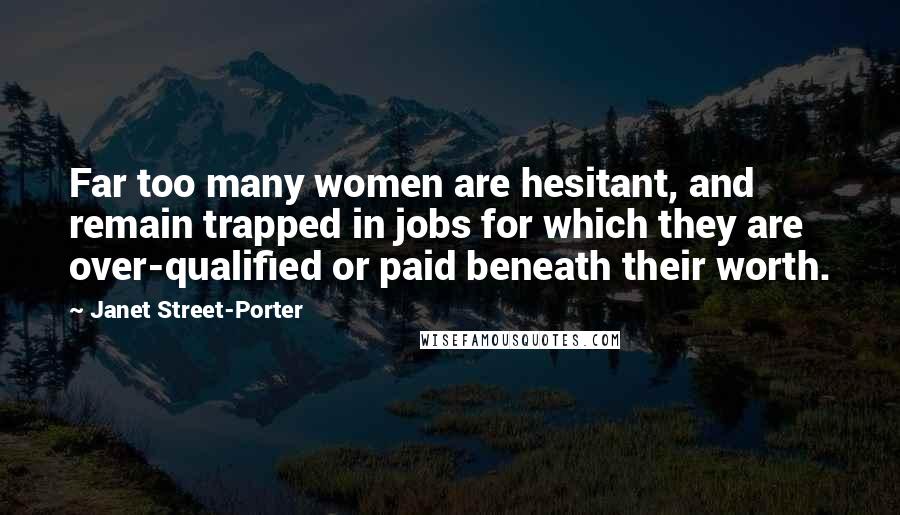 Janet Street-Porter Quotes: Far too many women are hesitant, and remain trapped in jobs for which they are over-qualified or paid beneath their worth.