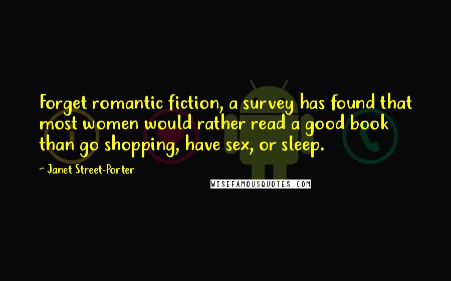 Janet Street-Porter Quotes: Forget romantic fiction, a survey has found that most women would rather read a good book than go shopping, have sex, or sleep.