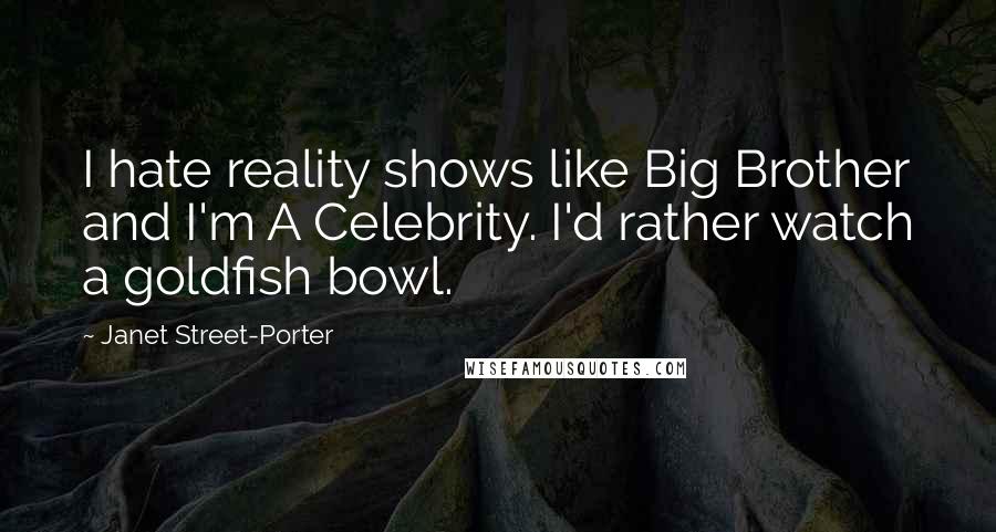 Janet Street-Porter Quotes: I hate reality shows like Big Brother and I'm A Celebrity. I'd rather watch a goldfish bowl.