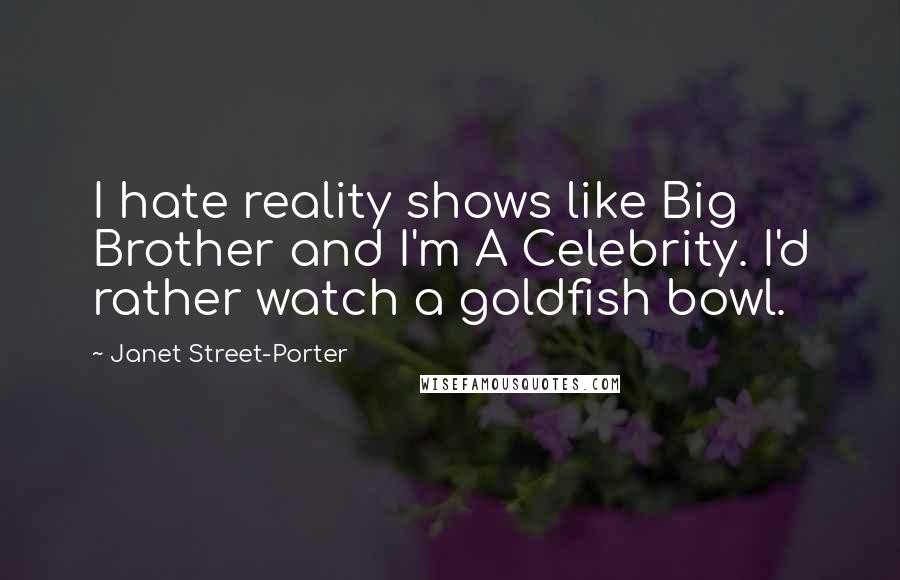 Janet Street-Porter Quotes: I hate reality shows like Big Brother and I'm A Celebrity. I'd rather watch a goldfish bowl.