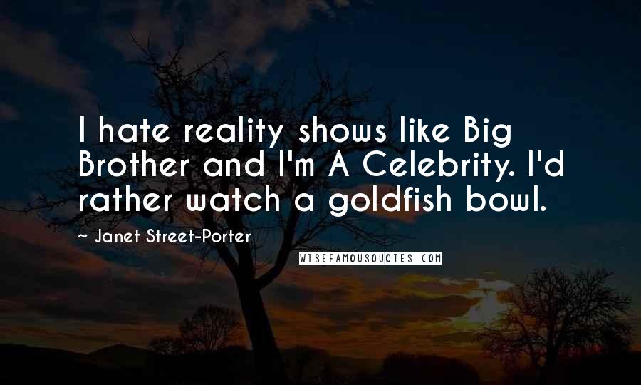 Janet Street-Porter Quotes: I hate reality shows like Big Brother and I'm A Celebrity. I'd rather watch a goldfish bowl.