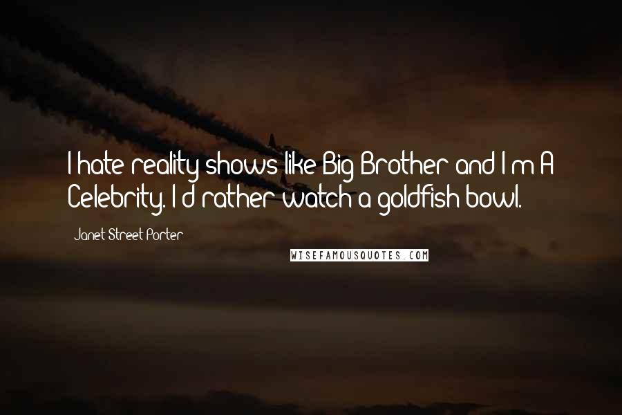 Janet Street-Porter Quotes: I hate reality shows like Big Brother and I'm A Celebrity. I'd rather watch a goldfish bowl.