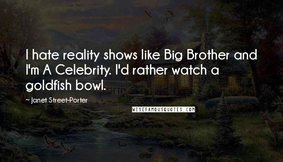 Janet Street-Porter Quotes: I hate reality shows like Big Brother and I'm A Celebrity. I'd rather watch a goldfish bowl.