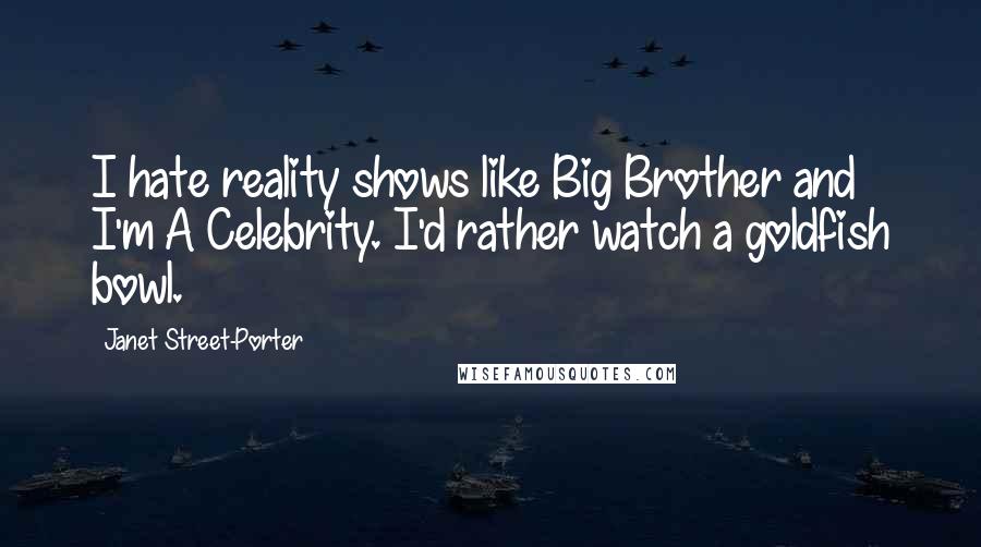 Janet Street-Porter Quotes: I hate reality shows like Big Brother and I'm A Celebrity. I'd rather watch a goldfish bowl.