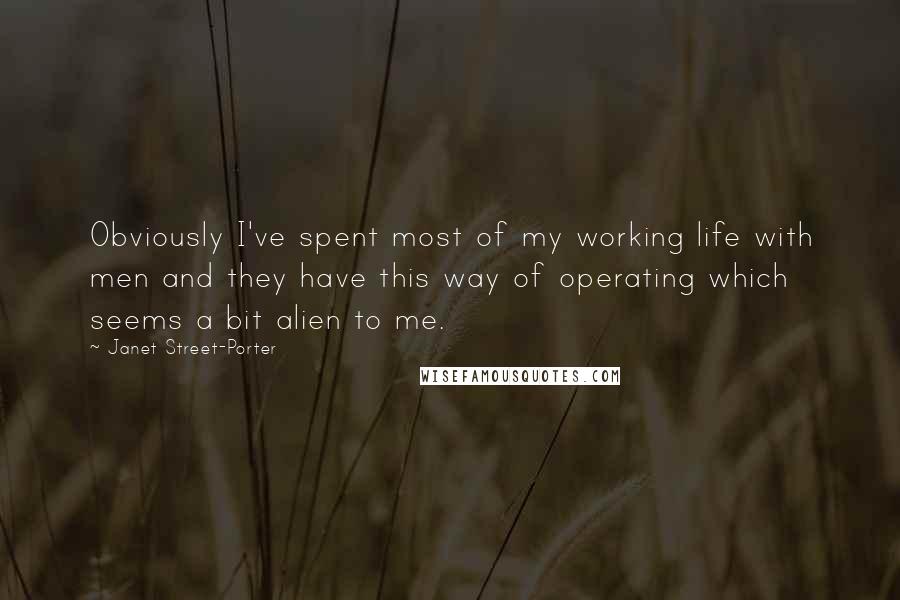 Janet Street-Porter Quotes: Obviously I've spent most of my working life with men and they have this way of operating which seems a bit alien to me.