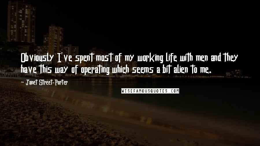 Janet Street-Porter Quotes: Obviously I've spent most of my working life with men and they have this way of operating which seems a bit alien to me.