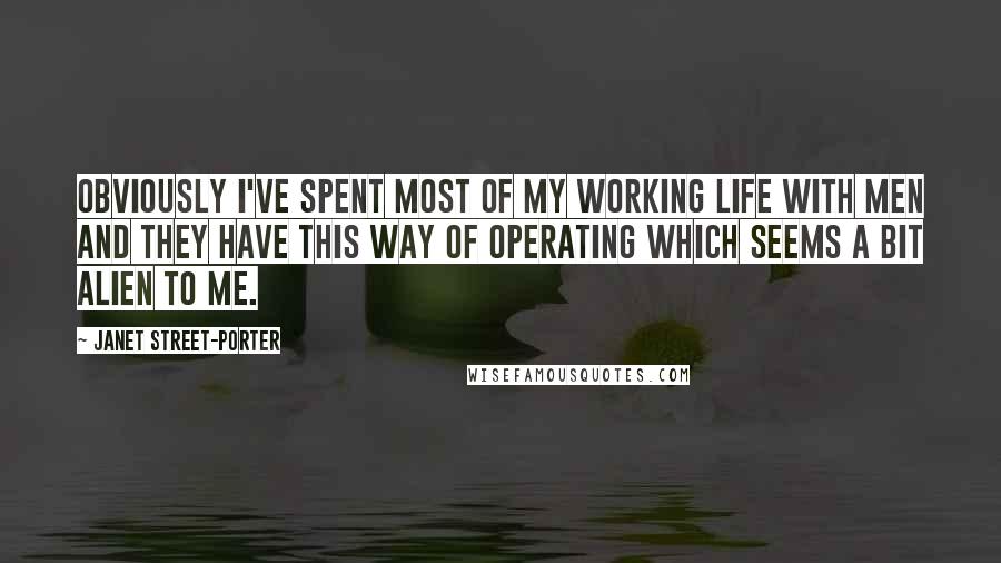 Janet Street-Porter Quotes: Obviously I've spent most of my working life with men and they have this way of operating which seems a bit alien to me.