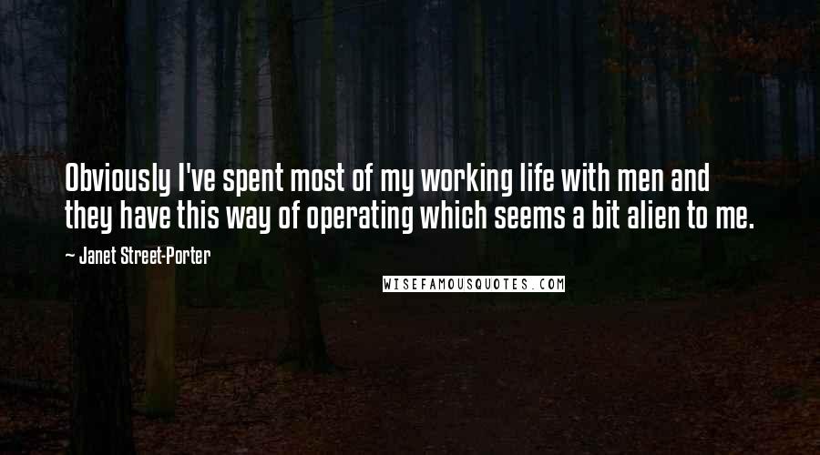 Janet Street-Porter Quotes: Obviously I've spent most of my working life with men and they have this way of operating which seems a bit alien to me.