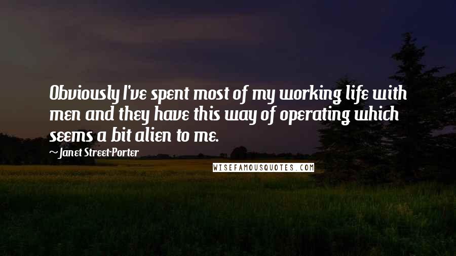 Janet Street-Porter Quotes: Obviously I've spent most of my working life with men and they have this way of operating which seems a bit alien to me.