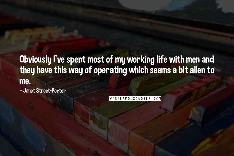 Janet Street-Porter Quotes: Obviously I've spent most of my working life with men and they have this way of operating which seems a bit alien to me.