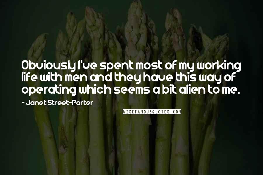 Janet Street-Porter Quotes: Obviously I've spent most of my working life with men and they have this way of operating which seems a bit alien to me.