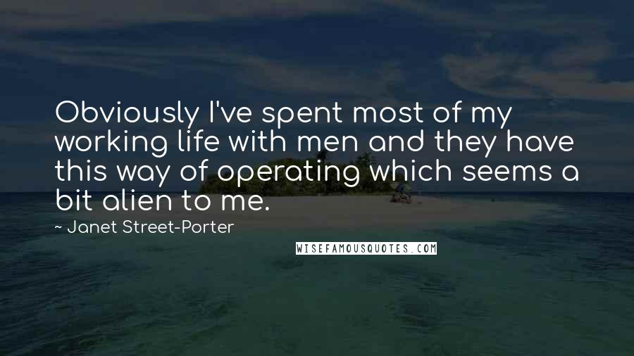 Janet Street-Porter Quotes: Obviously I've spent most of my working life with men and they have this way of operating which seems a bit alien to me.