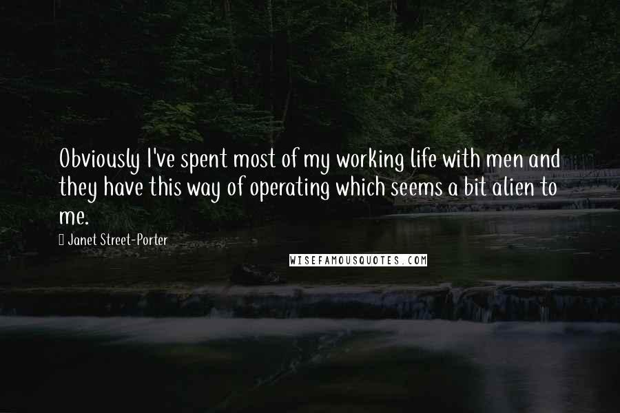 Janet Street-Porter Quotes: Obviously I've spent most of my working life with men and they have this way of operating which seems a bit alien to me.