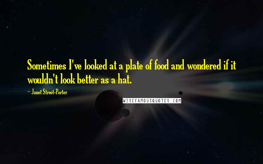 Janet Street-Porter Quotes: Sometimes I've looked at a plate of food and wondered if it wouldn't look better as a hat.